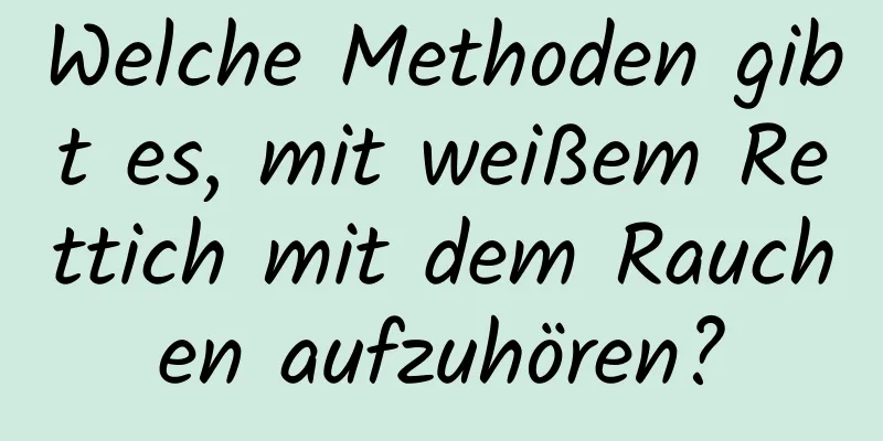 Welche Methoden gibt es, mit weißem Rettich mit dem Rauchen aufzuhören?