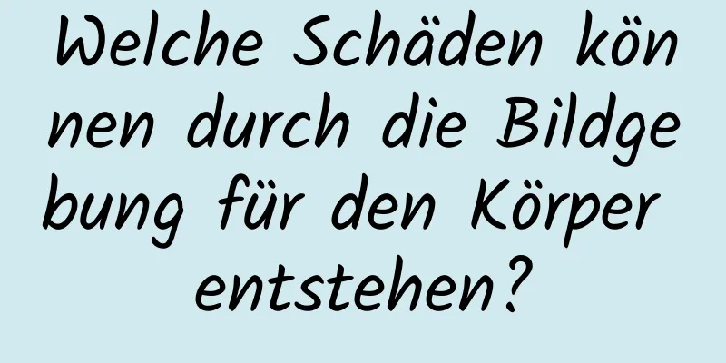 Welche Schäden können durch die Bildgebung für den Körper entstehen?