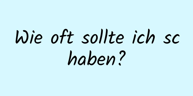 Wie oft sollte ich schaben?