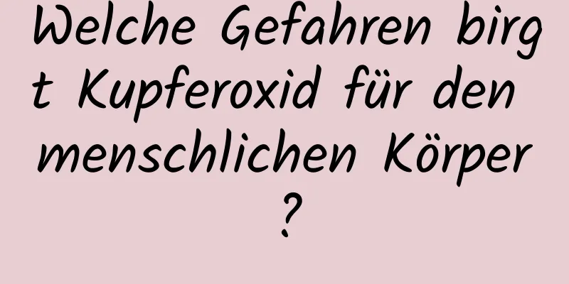 Welche Gefahren birgt Kupferoxid für den menschlichen Körper?
