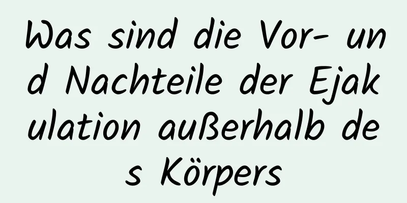 Was sind die Vor- und Nachteile der Ejakulation außerhalb des Körpers