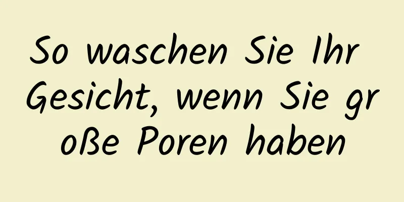 So waschen Sie Ihr Gesicht, wenn Sie große Poren haben