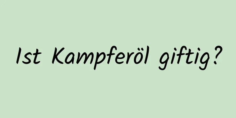 Ist Kampferöl giftig?