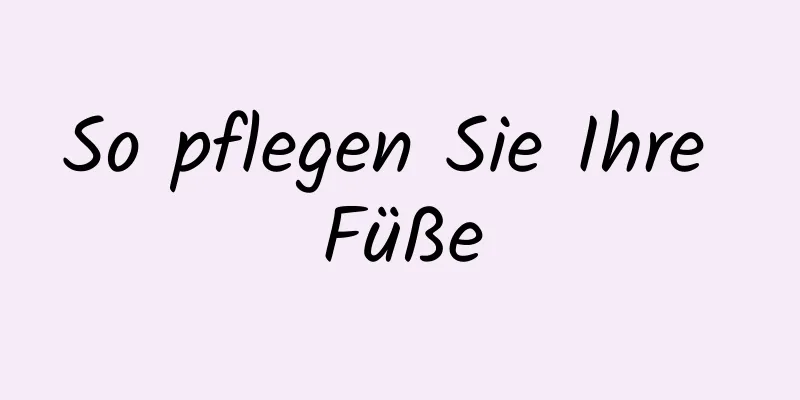 So pflegen Sie Ihre Füße