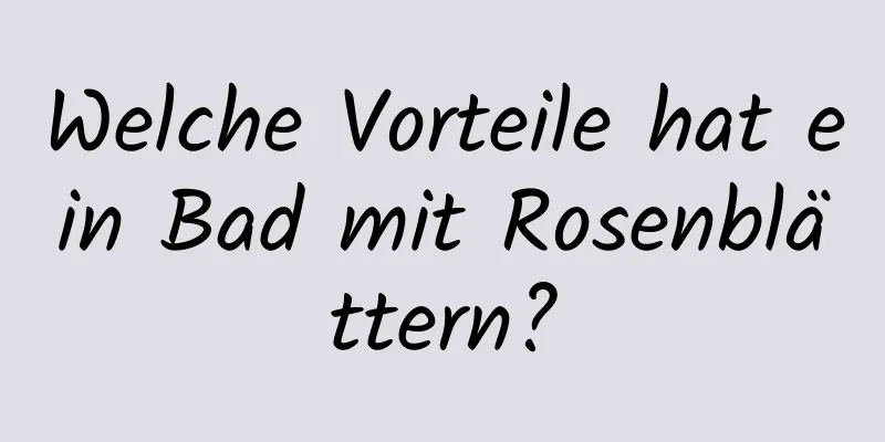 Welche Vorteile hat ein Bad mit Rosenblättern?