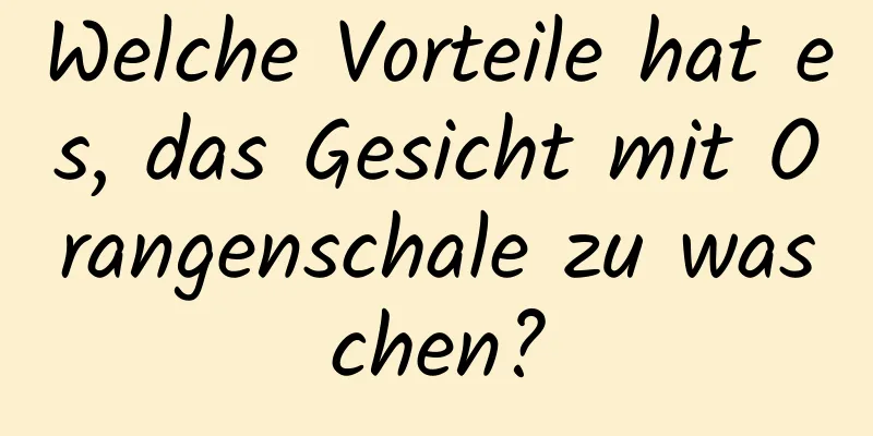 Welche Vorteile hat es, das Gesicht mit Orangenschale zu waschen?