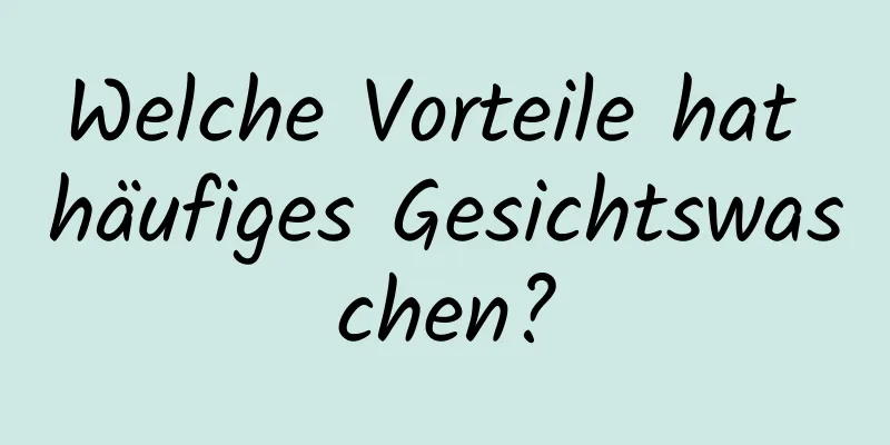Welche Vorteile hat häufiges Gesichtswaschen?