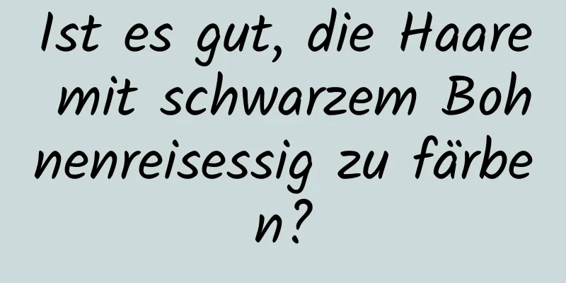 Ist es gut, die Haare mit schwarzem Bohnenreisessig zu färben?