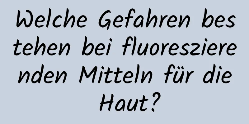 Welche Gefahren bestehen bei fluoreszierenden Mitteln für die Haut?