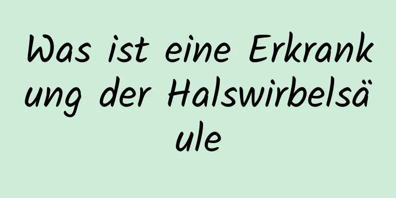 Was ist eine Erkrankung der Halswirbelsäule