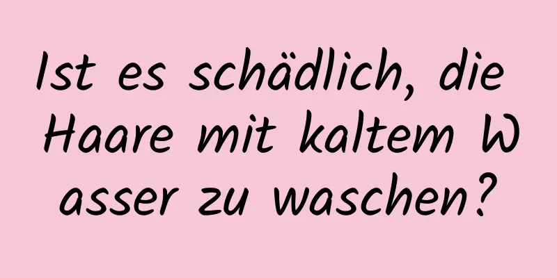 Ist es schädlich, die Haare mit kaltem Wasser zu waschen?