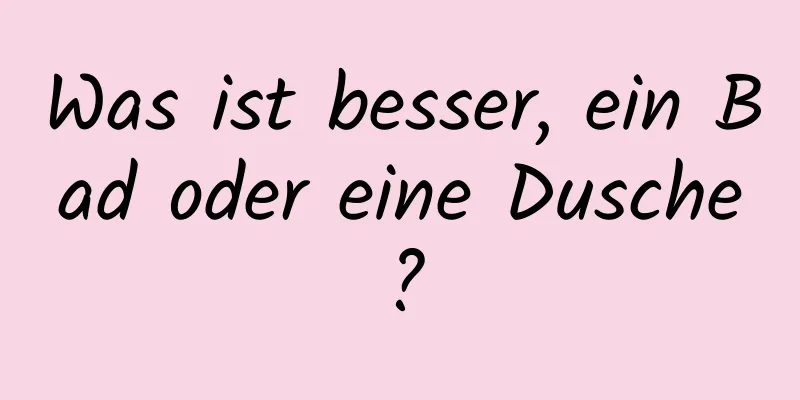 Was ist besser, ein Bad oder eine Dusche?