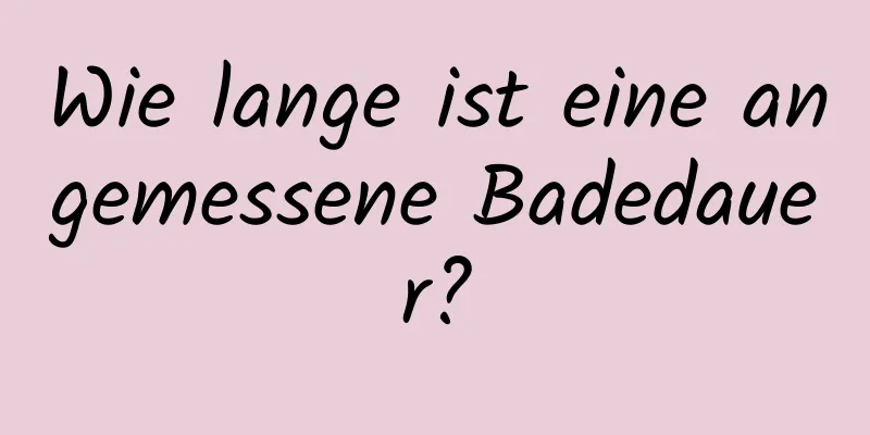 Wie lange ist eine angemessene Badedauer?