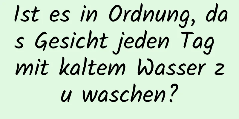 Ist es in Ordnung, das Gesicht jeden Tag mit kaltem Wasser zu waschen?
