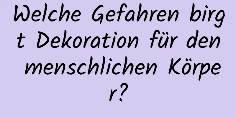 Welche Gefahren birgt Dekoration für den menschlichen Körper?