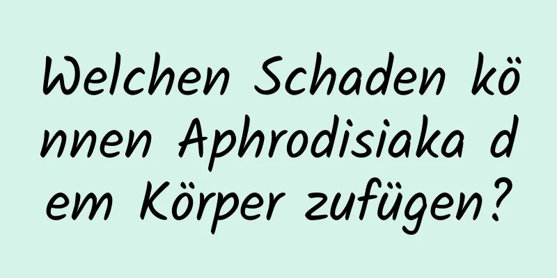 Welchen Schaden können Aphrodisiaka dem Körper zufügen?
