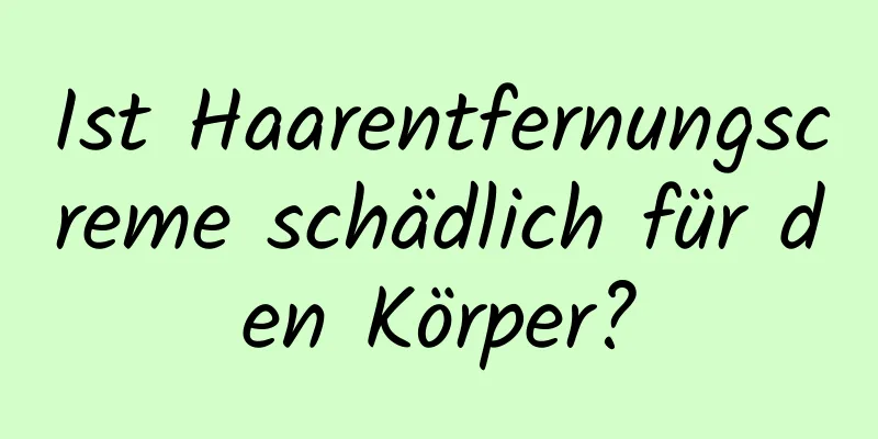 Ist Haarentfernungscreme schädlich für den Körper?
