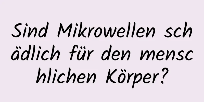 Sind Mikrowellen schädlich für den menschlichen Körper?