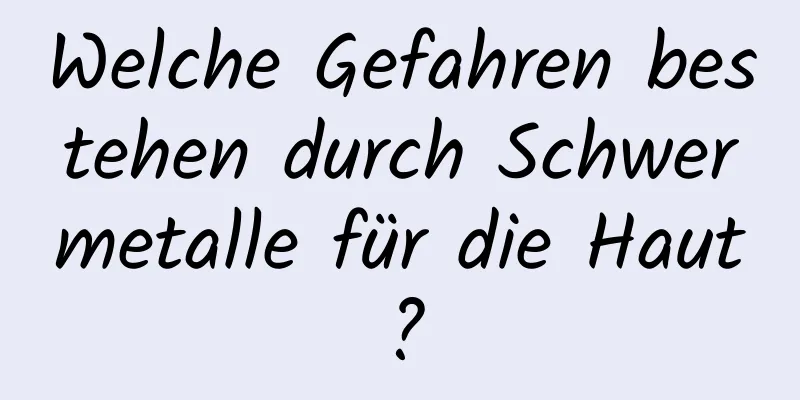 Welche Gefahren bestehen durch Schwermetalle für die Haut?
