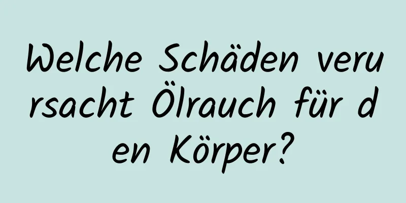 Welche Schäden verursacht Ölrauch für den Körper?