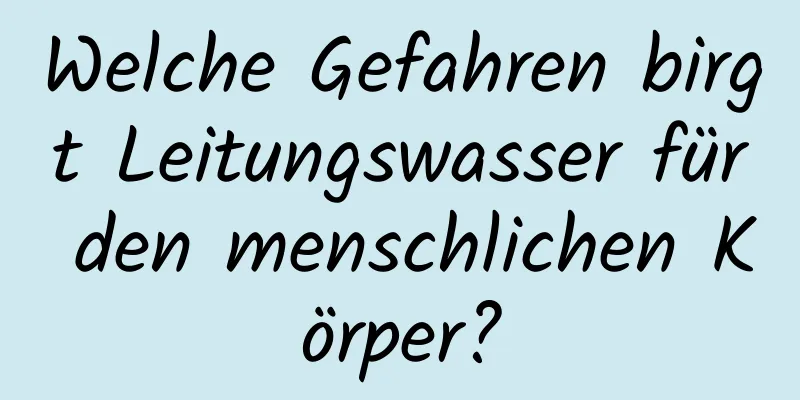 Welche Gefahren birgt Leitungswasser für den menschlichen Körper?