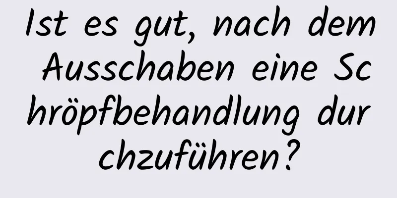Ist es gut, nach dem Ausschaben eine Schröpfbehandlung durchzuführen?