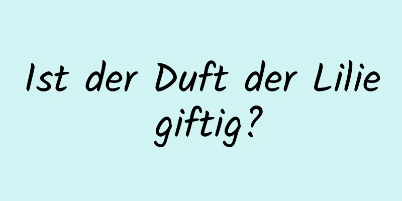 Ist der Duft der Lilie giftig?