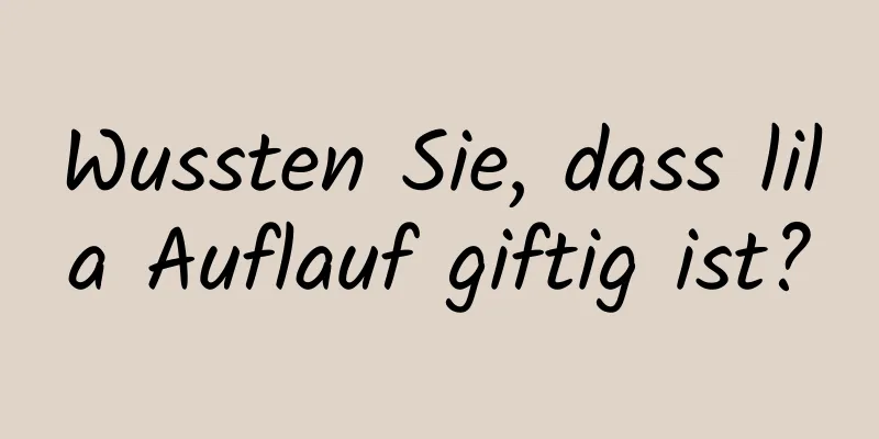 Wussten Sie, dass lila Auflauf giftig ist?