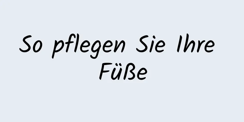 So pflegen Sie Ihre Füße