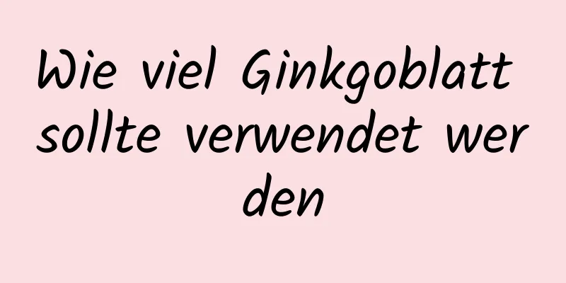 Wie viel Ginkgoblatt sollte verwendet werden