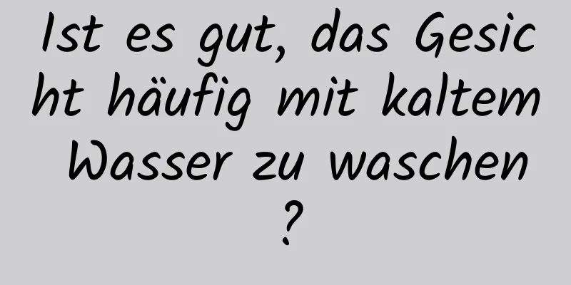 Ist es gut, das Gesicht häufig mit kaltem Wasser zu waschen?
