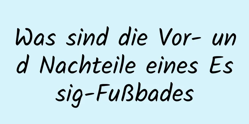 Was sind die Vor- und Nachteile eines Essig-Fußbades