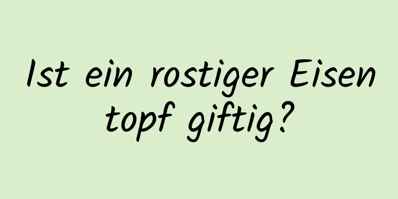 Ist ein rostiger Eisentopf giftig?