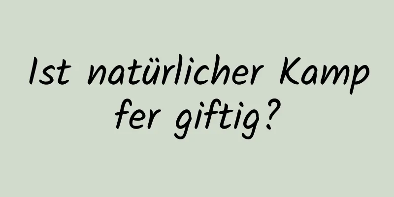 Ist natürlicher Kampfer giftig?