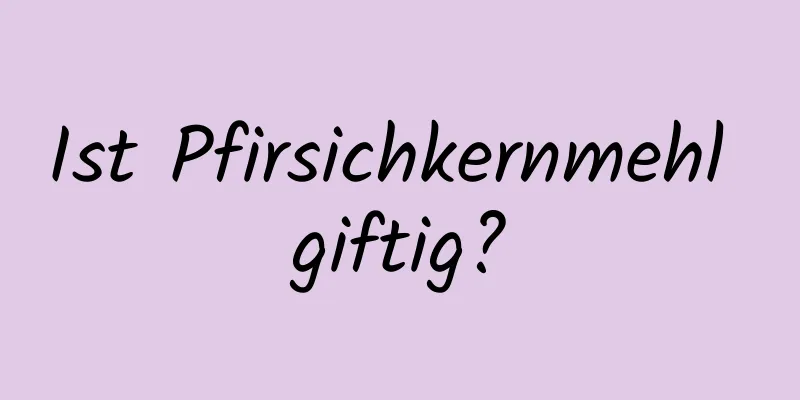 Ist Pfirsichkernmehl giftig?