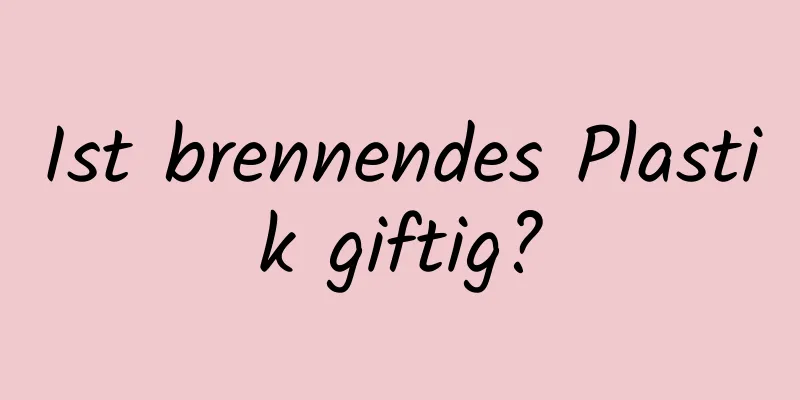 Ist brennendes Plastik giftig?
