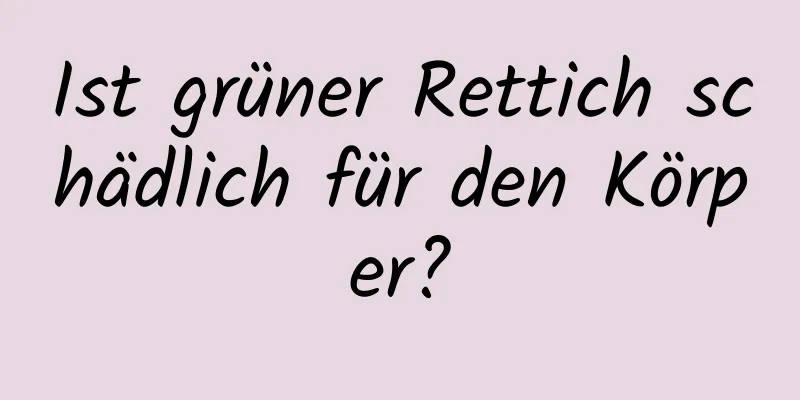 Ist grüner Rettich schädlich für den Körper?