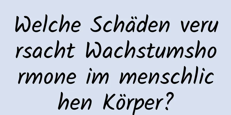 Welche Schäden verursacht Wachstumshormone im menschlichen Körper?