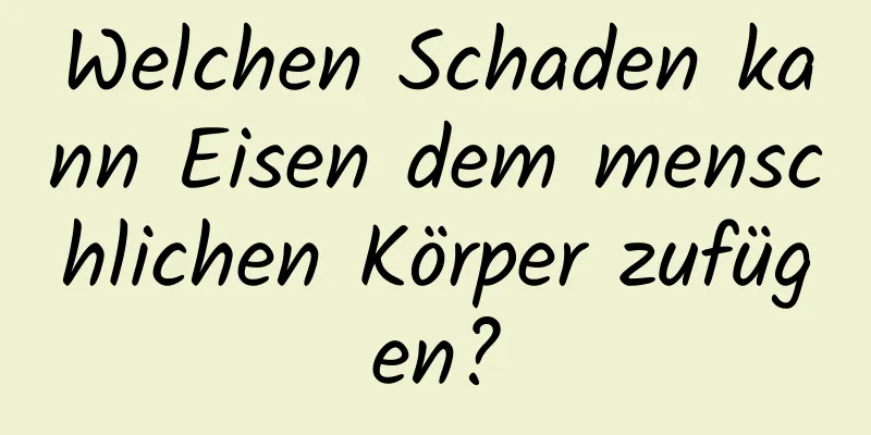 Welchen Schaden kann Eisen dem menschlichen Körper zufügen?