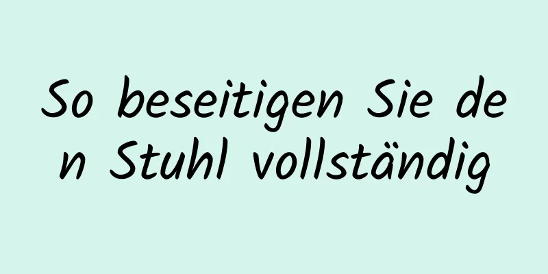 So beseitigen Sie den Stuhl vollständig