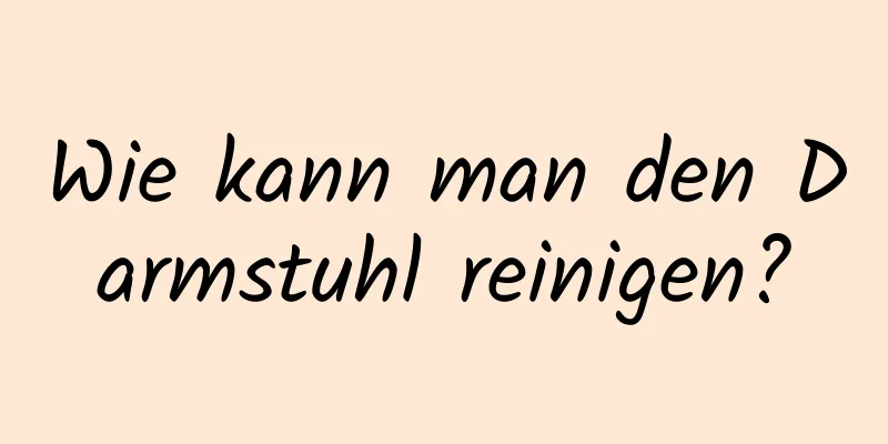 Wie kann man den Darmstuhl reinigen?