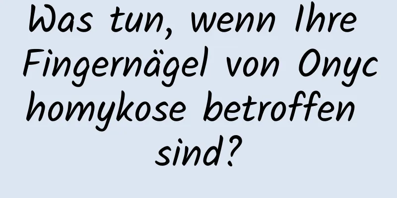 Was tun, wenn Ihre Fingernägel von Onychomykose betroffen sind?