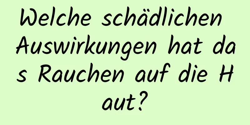 Welche schädlichen Auswirkungen hat das Rauchen auf die Haut?