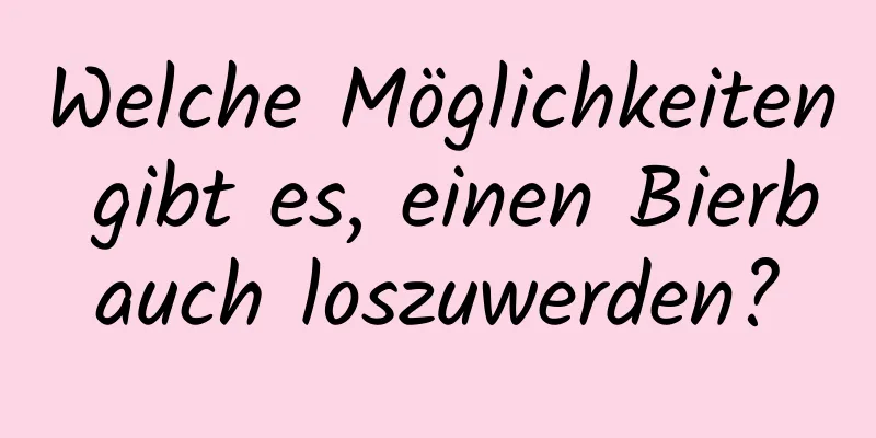 Welche Möglichkeiten gibt es, einen Bierbauch loszuwerden?
