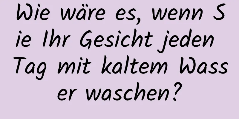 Wie wäre es, wenn Sie Ihr Gesicht jeden Tag mit kaltem Wasser waschen?