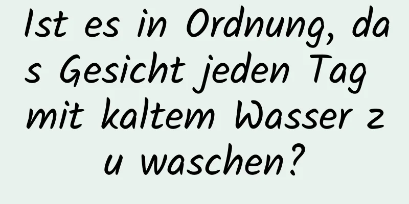 Ist es in Ordnung, das Gesicht jeden Tag mit kaltem Wasser zu waschen?