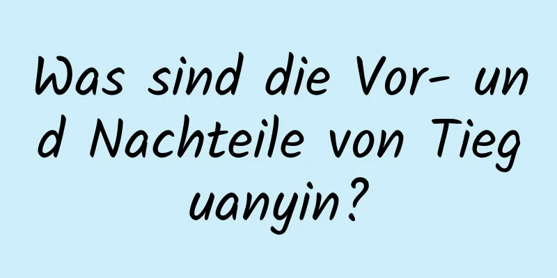 Was sind die Vor- und Nachteile von Tieguanyin?