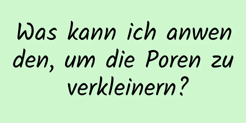 Was kann ich anwenden, um die Poren zu verkleinern?