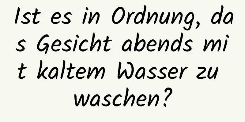 Ist es in Ordnung, das Gesicht abends mit kaltem Wasser zu waschen?