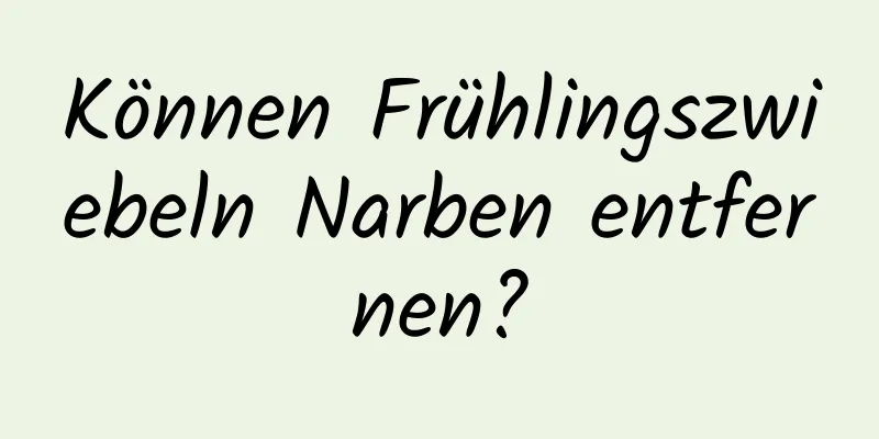 Können Frühlingszwiebeln Narben entfernen?